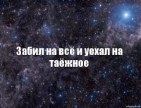 Забил на всё и уехал на таёжное