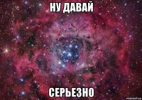 ну давай серьезно