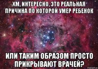 хм, интересно, это реальная причина по которой умер ребенок или таким образом просто прикрывают врачей?