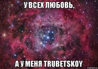 у всех любовь, а у меня trubetskoy