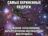 самые охриненные подруги: рахмонова эзоза,лапшина дарья,генералова аня.люблю вас мои лучшие)))