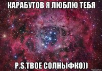 карабутов я люблю тебя p.s.твое солныфко))