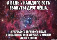 а ведь у каждого есть ебануты друг лёша, а у каждого ебанутого лёши, обязательно есть друзья, с именем дима и коля)