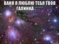 ваня я люблю тебя твоя галинка ****** 