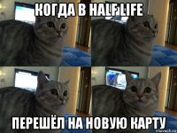 когда в half life перешëл на новую карту