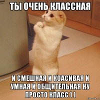 ты очень классная и смешная и коасивая и умная и общительная ну просто класс ) )