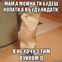 мам,а можна ти будеш копати,а я буду кидати, я не хочу з тим вуйкoм:d