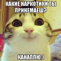 какие наркотики ты принемаеш? канаплю;)