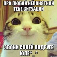 при любой непонятной тебе ситуации звони своей подруге юле^_^