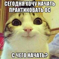 сегодня хочу начать практиковать ос с чего начать?