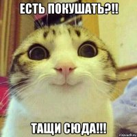 есть покушать?!! тащи сюда!!!