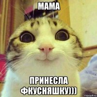 мама принесла фкусняшку)))