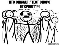 кто сказал: "тест скоро откроют"?!