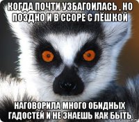 когда почти узбагоилась , но поздно и в ссоре с лёшкой наговорила много обидных гадостей и не знаешь как быть