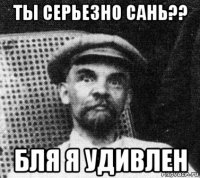 ты серьезно сань?? бля я удивлен