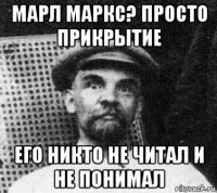 марл маркс? просто прикрытие его никто не читал и не понимал