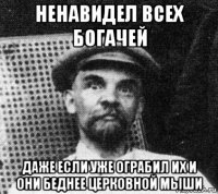 ненавидел всех богачей даже если уже ограбил их и они беднее церковной мыши