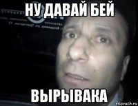 ну давай бей вырывака