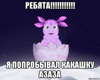 ребята!!!!!!!!!!! я попробывал какашку азаза