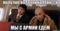 мальчик, водочки на принеси мы с армии едем