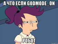 а что если godmode_on робот