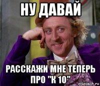 ну давай расскажи мне теперь про "к 10"