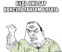 будь уже sap консультантом блеать 