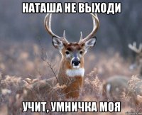 наташа не выходи учит, умничка моя