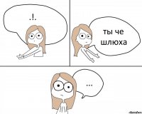 .!. ты че шлюха ...