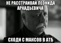 не расстраивай леонида аркадьевича сходи с максов в атб