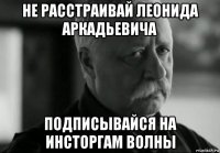 не расстраивай леонида аркадьевича подписывайся на инсторгам волны