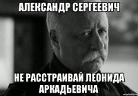 александр сергеевич не расстраивай леонида аркадьевича