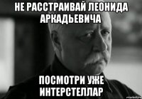 не расстраивай леонида аркадьевича посмотри уже интерстеллар