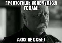 пропустишь поле чудес,я те дам! ахах не ссы:)