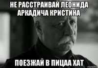 не расстраивай леонида аркадича кристина поезжай в пицаа хат