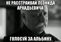 не расстраивай леонида аркадьевича голосуй за альбину