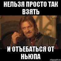 нельзя просто так взять и отъебаться от ньюпа