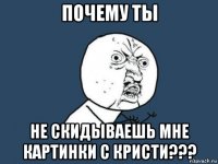 почему ты не скидываешь мне картинки с кристи???