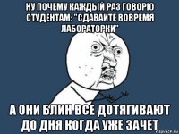 ну почему каждый раз говорю студентам: "сдавайте вовремя лабораторки" а они блин все дотягивают до дня когда уже зачет