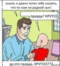 сынок, я давно хотел тебе сказать, что ты нам не родной сын! правда? КРУТО) да это правда, КРУТОО???