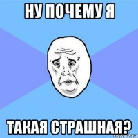 ну почему я такая страшная?