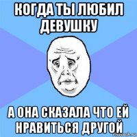 когда ты любил девушку а она сказала что ей нравиться другой