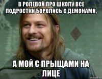 в ролевой про школу все подростки боролись с демонами, а мой с прыщами на лице