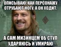 описываю, как персонажу отрубают ногу, а он ходит, а сам мизинцем об стул ударяюсь и умираю