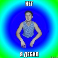 нет я дебил