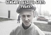 бейби, ты будешь брать трубку? 