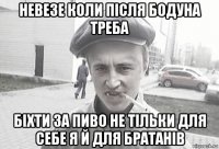 невезе коли після бодуна треба біхти за пиво не тільки для себе я й для братанів