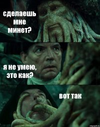 сделаешь мне минет? я не умею, это как? вот так