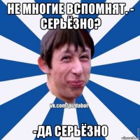 не многие вспомнят. - серьёзно? -да серьёзно