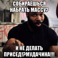 собираешься набрать массу? и не делать присед!?мудачина!!!